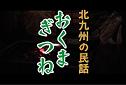 むか～しむかしのおはなし　北九州の民話　其の九
									
むか～しむかしのおはなし　北九州の民話
其の九 「おくまぎつね」（八幡東区）


出演
木村正治

構成・演出
りゅう雅登

舞台協力
劇団響座

制作
西日本リビング新聞








